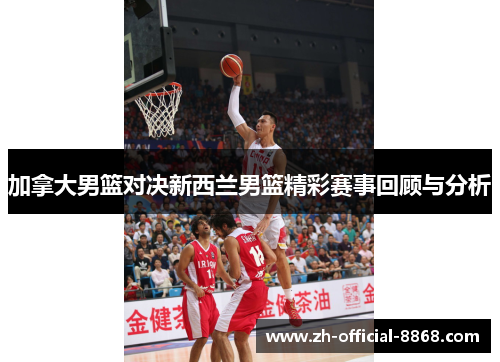 加拿大男篮对决新西兰男篮精彩赛事回顾与分析