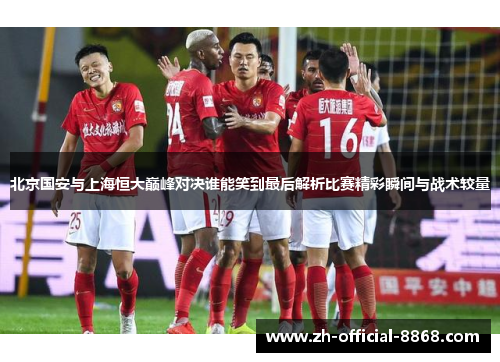 北京国安与上海恒大巅峰对决谁能笑到最后解析比赛精彩瞬间与战术较量