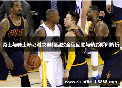 勇士与骑士精彩对决视频回放全程回顾与精彩瞬间解析