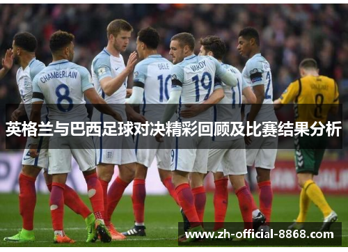 英格兰与巴西足球对决精彩回顾及比赛结果分析