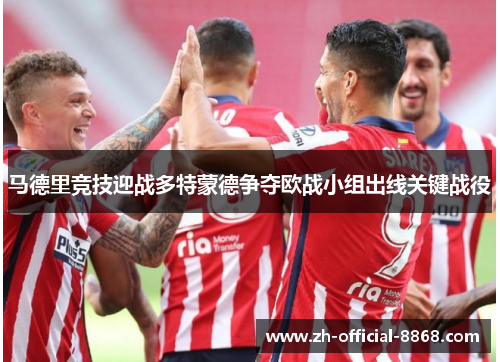 马德里竞技迎战多特蒙德争夺欧战小组出线关键战役