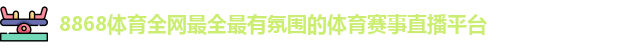 8868体育全网最全最有氛围的体育赛事直播平台